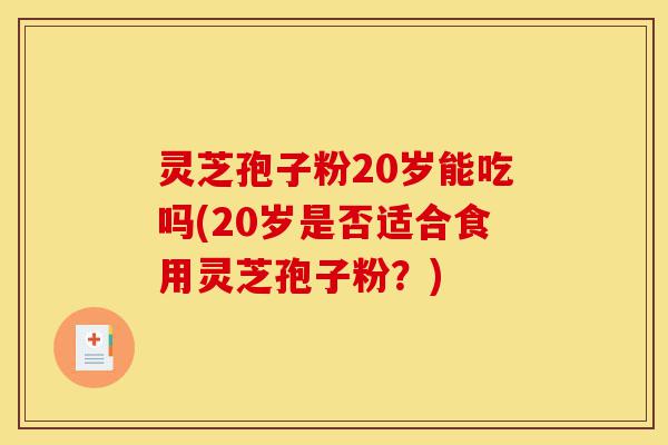 灵芝孢子粉20岁能吃吗(20岁是否适合食用灵芝孢子粉？)-第1张图片-灵芝之家