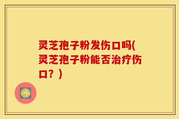 灵芝孢子粉发伤口吗(灵芝孢子粉能否治疗伤口?)-第1张图片-灵芝之家 灵芝孢子粉发伤口吗(灵芝孢子粉能否治疗伤口?)-第1张图片-灵芝之家