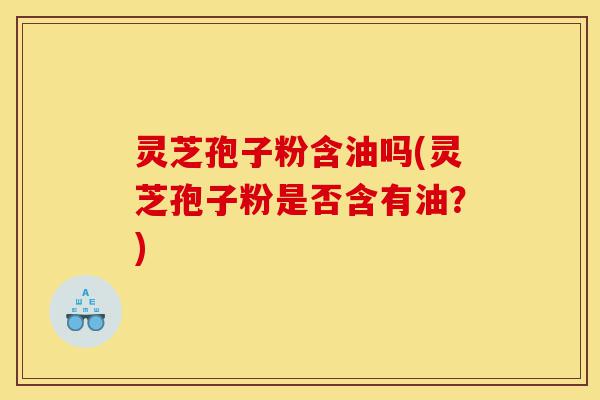 灵芝孢子粉含油吗(灵芝孢子粉是否含有油?)-第1张图片-灵芝之家 灵芝孢子粉含油吗(灵芝孢子粉是否含有油?)-第1张图片-灵芝之家