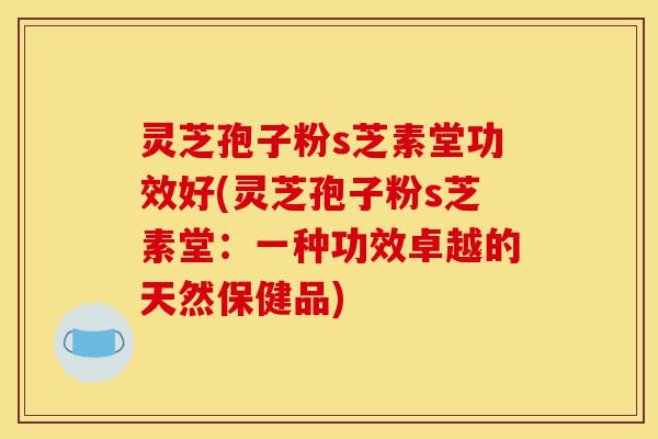 灵芝孢子粉s芝素堂功效好(灵芝孢子粉s芝素堂:一种功效卓越的天然保健品)-第1张图片-灵芝之家 灵芝孢子粉s芝素堂功效好(灵芝孢子粉s芝素堂:一种功效卓越的天然保健品)-第1张图片-灵芝之家