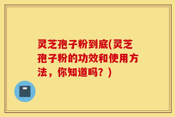灵芝孢子粉到底(灵芝孢子粉的功效和使用方法,你知道吗?)-第1张图片-灵芝之家 灵芝孢子粉到底(灵芝孢子粉的功效和使用方法,你知道吗?)-第1张图片-灵芝之家