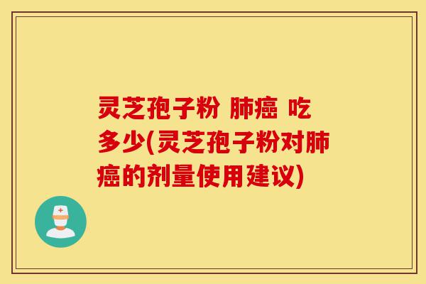 灵芝孢子粉 肺癌 吃多少(灵芝孢子粉对肺癌的剂量使用建议)-第1张图片-灵芝之家