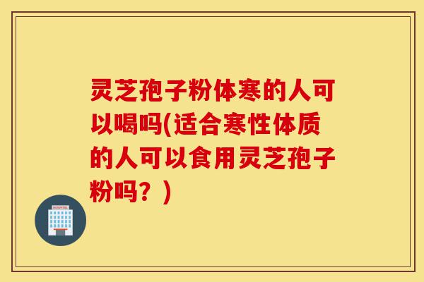 灵芝孢子粉体寒的人可以喝吗(适合寒性体质的人可以食用灵芝孢子粉吗?)-第1张图片-灵芝之家 灵芝孢子粉体寒的人可以喝吗(适合寒性体质的人可以食用灵芝孢子粉吗?)-第1张图片-灵芝之家