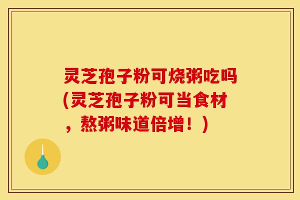 灵芝孢子粉可烧粥吃吗(灵芝孢子粉可当食材,熬粥味道倍增!)-第1张图片-灵芝之家 灵芝孢子粉可烧粥吃吗(灵芝孢子粉可当食材,熬粥味道倍增!)-第1张图片-灵芝之家