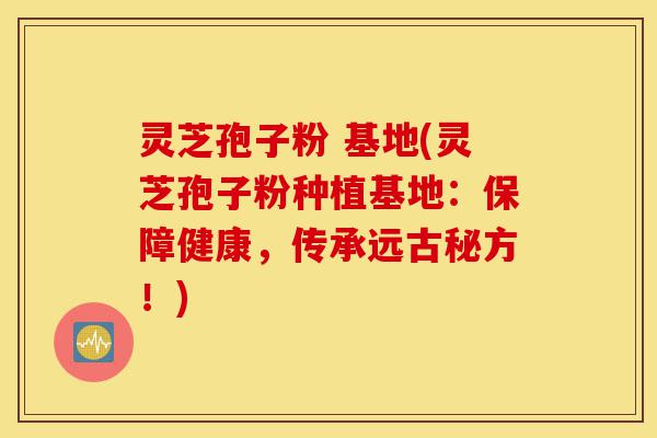 灵芝孢子粉 基地(灵芝孢子粉种植基地:保障健康,传承远古秘方!)-第1张图片-灵芝之家 灵芝孢子粉 基地(灵芝孢子粉种植基地:保障健康,传承远古秘方!)-第1张图片-灵芝之家