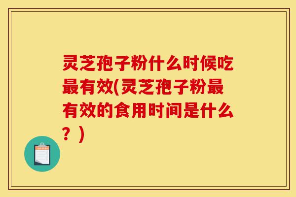 灵芝孢子粉什么时候吃最有效(灵芝孢子粉最有效的食用时间是什么?)-第1张图片-灵芝之家 灵芝孢子粉什么时候吃最有效(灵芝孢子粉最有效的食用时间是什么?)-第1张图片-灵芝之家