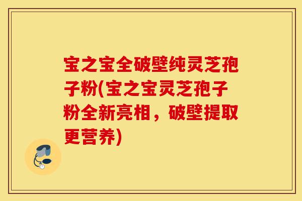 宝之宝全破壁纯灵芝孢子粉(宝之宝灵芝孢子粉全新亮相,破壁提取更营养)-第1张图片-灵芝之家 宝之宝全破壁纯灵芝孢子粉(宝之宝灵芝孢子粉全新亮相,破壁提取更营养)-第1张图片-灵芝之家