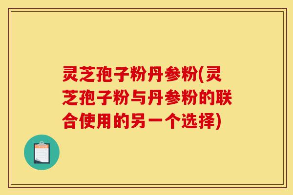 灵芝孢子粉丹参粉(灵芝孢子粉与丹参粉的联合使用的另一个选择)-第1张图片-灵芝之家 灵芝孢子粉丹参粉(灵芝孢子粉与丹参粉的联合使用的另一个选择)-第1张图片-灵芝之家