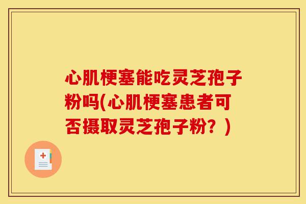 心肌梗塞能吃灵芝孢子粉吗(心肌梗塞患者可否摄取灵芝孢子粉?)-第1张图片-灵芝之家 心肌梗塞能吃灵芝孢子粉吗(心肌梗塞患者可否摄取灵芝孢子粉?)-第1张图片-灵芝之家