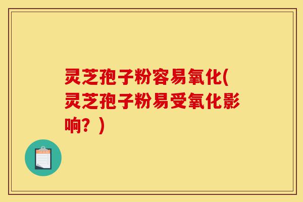 灵芝孢子粉容易氧化(灵芝孢子粉易受氧化影响？)-第1张图片-灵芝之家