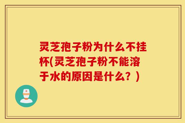 灵芝孢子粉为什么不挂杯(灵芝孢子粉不能溶于水的原因是什么？)-第1张图片-灵芝之家