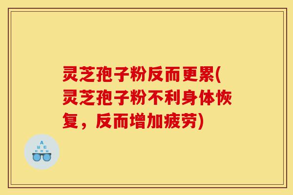 灵芝孢子粉反而更累(灵芝孢子粉不利身体恢复，反而增加疲劳)-第1张图片-灵芝之家