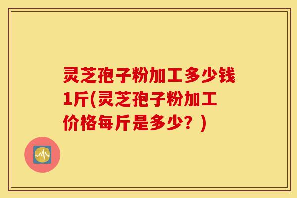 灵芝孢子粉加工多少钱1斤(灵芝孢子粉加工价格每斤是多少?)-第1张图片-灵芝之家 灵芝孢子粉加工多少钱1斤(灵芝孢子粉加工价格每斤是多少?)-第1张图片-灵芝之家