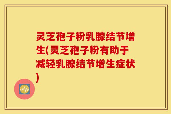 灵芝孢子粉乳腺结节增生(灵芝孢子粉有助于减轻乳腺结节增生症状)-第1张图片-灵芝之家