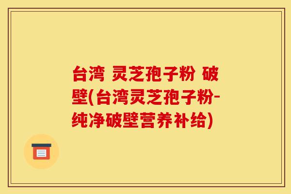 台湾 灵芝孢子粉 破壁(台湾灵芝孢子粉-纯净破壁营养补给)-第1张图片-灵芝之家 台湾 灵芝孢子粉 破壁(台湾灵芝孢子粉-纯净破壁营养补给)-第1张图片-灵芝之家