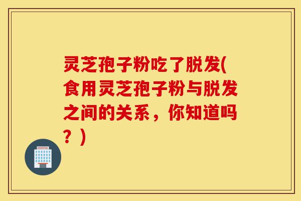 灵芝孢子粉吃了脱发(食用灵芝孢子粉与脱发之间的关系，你知道吗？)-第1张图片-灵芝之家
