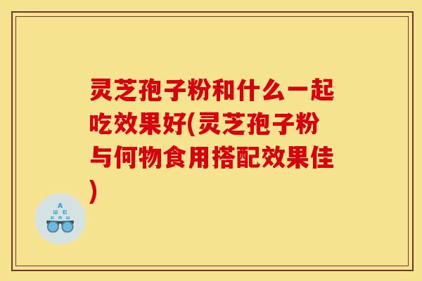 灵芝孢子粉和什么一起吃效果好(灵芝孢子粉与何物食用搭配效果佳)-第1张图片-灵芝之家