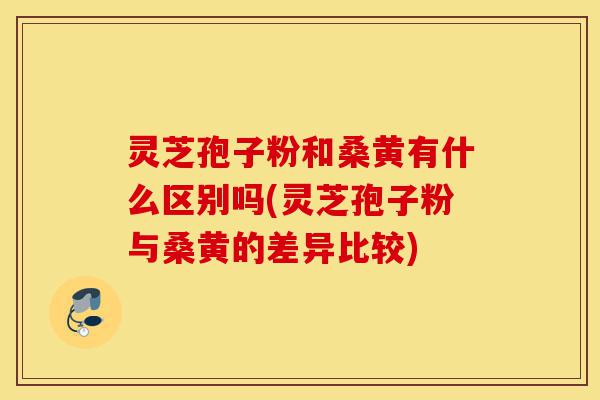 灵芝孢子粉和桑黄有什么区别吗(灵芝孢子粉与桑黄的差异比较)-第1张图片-灵芝之家 灵芝孢子粉和桑黄有什么区别吗(灵芝孢子粉与桑黄的差异比较)-第1张图片-灵芝之家