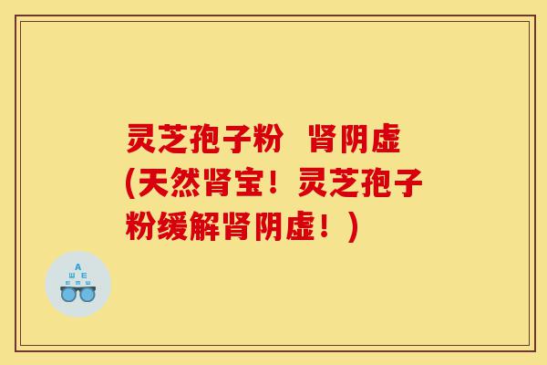 灵芝孢子粉  肾阴虚(天然肾宝！灵芝孢子粉缓解肾阴虚！)-第1张图片-灵芝之家