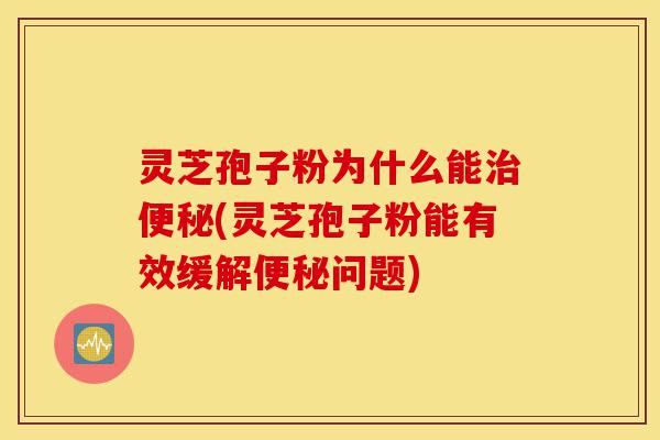 灵芝孢子粉为什么能治便秘(灵芝孢子粉能有效缓解便秘问题)-第1张图片-灵芝之家