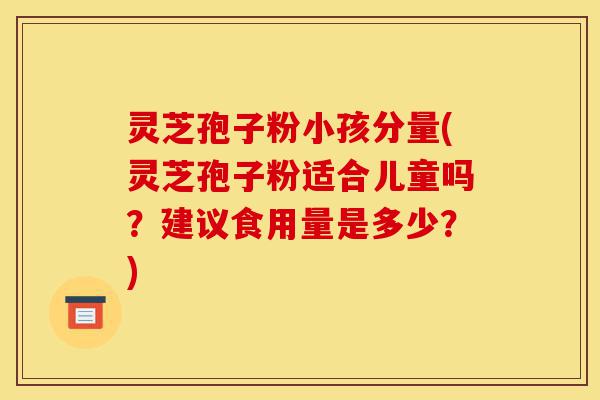 灵芝孢子粉小孩分量(灵芝孢子粉适合儿童吗？建议食用量是多少？)-第1张图片-灵芝之家