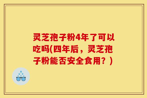 灵芝孢子粉4年了可以吃吗(四年后,灵芝孢子粉能否安全食用?)-第1张图片-灵芝之家 灵芝孢子粉4年了可以吃吗(四年后,灵芝孢子粉能否安全食用?)-第1张图片-灵芝之家