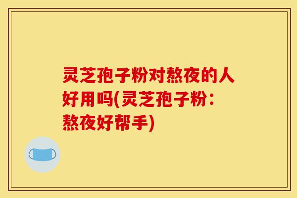 灵芝孢子粉对熬夜的人好用吗(灵芝孢子粉:熬夜好帮手)-第1张图片-灵芝之家 灵芝孢子粉对熬夜的人好用吗(灵芝孢子粉:熬夜好帮手)-第1张图片-灵芝之家