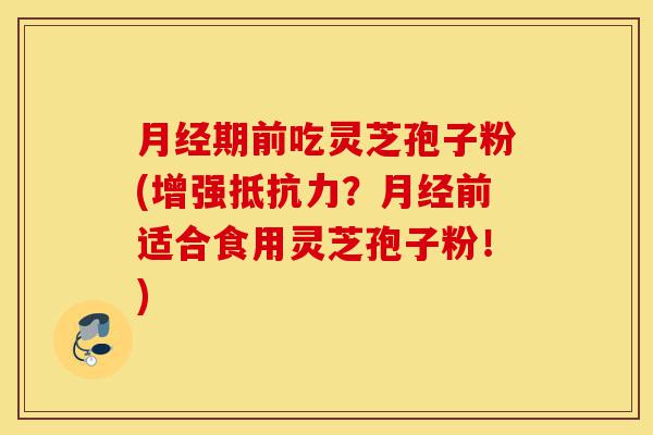月经期前吃灵芝孢子粉(增强抵抗力？月经前适合食用灵芝孢子粉！)-第1张图片-灵芝之家