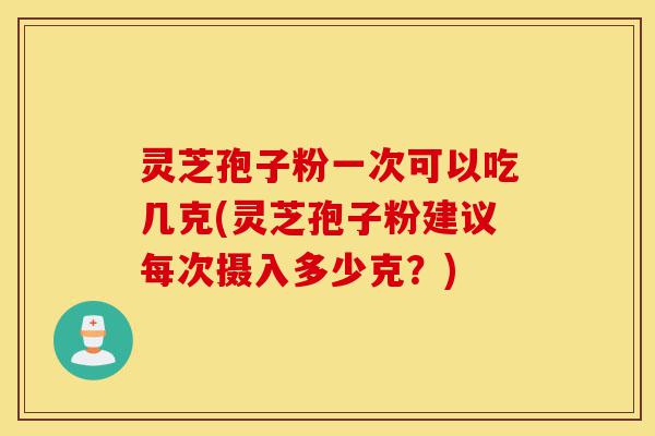灵芝孢子粉一次可以吃几克(灵芝孢子粉建议每次摄入多少克?)-第1张图片-灵芝之家 灵芝孢子粉一次可以吃几克(灵芝孢子粉建议每次摄入多少克?)-第1张图片-灵芝之家