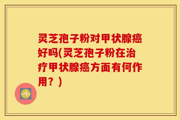 灵芝孢子粉对甲状腺癌好吗(灵芝孢子粉在治疗甲状腺癌方面有何作用？)-第1张图片-灵芝之家