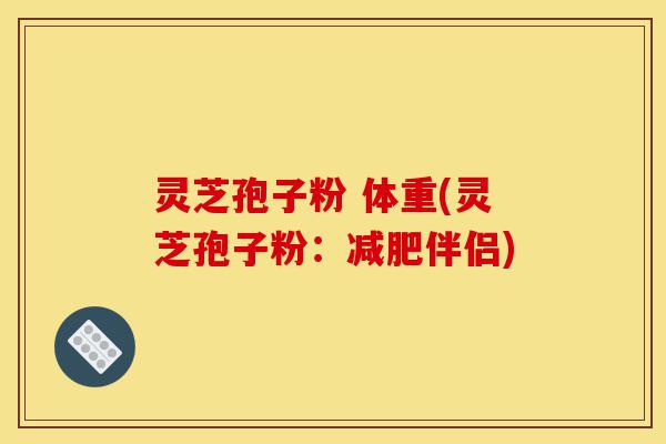灵芝孢子粉 体重(灵芝孢子粉:减肥伴侣)-第1张图片-灵芝之家 灵芝孢子粉 体重(灵芝孢子粉:减肥伴侣)-第1张图片-灵芝之家