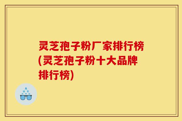 灵芝孢子粉厂家排行榜(灵芝孢子粉十大品牌排行榜)-第1张图片-灵芝之家 灵芝孢子粉厂家排行榜(灵芝孢子粉十大品牌排行榜)-第1张图片-灵芝之家