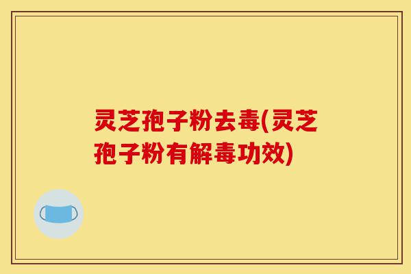 灵芝孢子粉去毒(灵芝孢子粉有解毒功效)-第1张图片-灵芝之家 灵芝孢子粉去毒(灵芝孢子粉有解毒功效)-第1张图片-灵芝之家