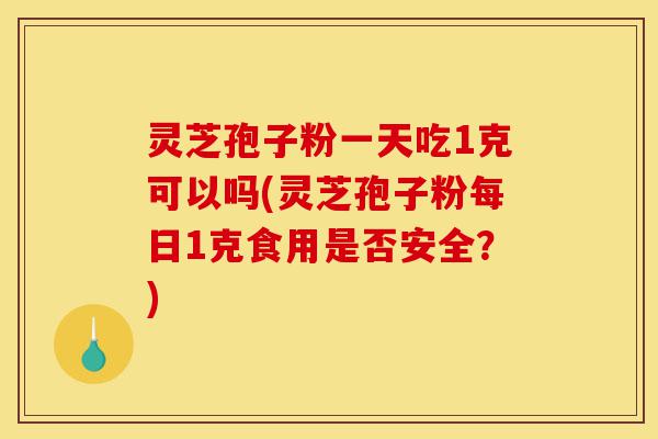 灵芝孢子粉一天吃1克可以吗(灵芝孢子粉每日1克食用是否安全？)-第1张图片-灵芝之家