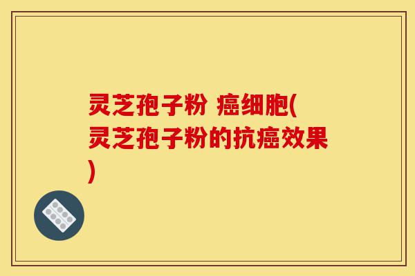 灵芝孢子粉 癌细胞(灵芝孢子粉的抗癌效果)-第1张图片-灵芝之家 灵芝孢子粉 癌细胞(灵芝孢子粉的抗癌效果)-第1张图片-灵芝之家