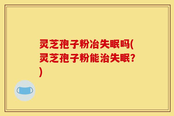 灵芝孢子粉冶失眠吗(灵芝孢子粉能治失眠?)-第1张图片-灵芝之家 灵芝孢子粉冶失眠吗(灵芝孢子粉能治失眠?)-第1张图片-灵芝之家