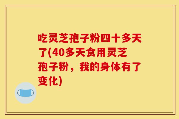 吃灵芝孢子粉四十多天了(40多天食用灵芝孢子粉,我的身体有了变化)-第1张图片-灵芝之家 吃灵芝孢子粉四十多天了(40多天食用灵芝孢子粉,我的身体有了变化)-第1张图片-灵芝之家
