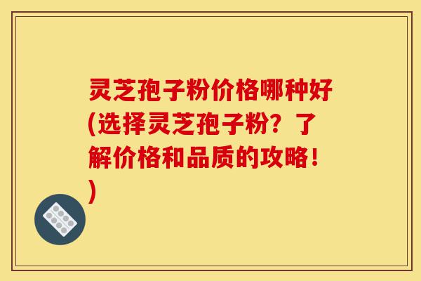 灵芝孢子粉价格哪种好(选择灵芝孢子粉?了解价格和品质的攻略!)-第1张图片-灵芝之家 灵芝孢子粉价格哪种好(选择灵芝孢子粉?了解价格和品质的攻略!)-第1张图片-灵芝之家
