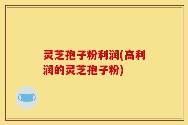 灵芝孢子粉利润(高利润的灵芝孢子粉)-第1张图片-灵芝之家 灵芝孢子粉利润(高利润的灵芝孢子粉)-第1张图片-灵芝之家