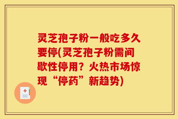 灵芝孢子粉一般吃多久要停(灵芝孢子粉需间歇性停用?火热市场惊现“停药”新趋势)-第1张图片-灵芝之家 灵芝孢子粉一般吃多久要停(灵芝孢子粉需间歇性停用?火热市场惊现“停药”新趋势)-第1张图片-灵芝之家