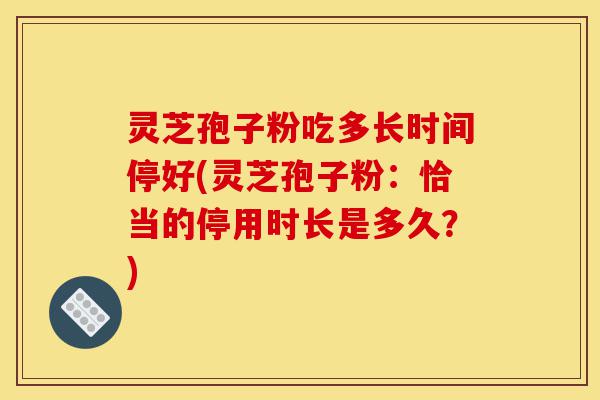 灵芝孢子粉吃多长时间停好(灵芝孢子粉:恰当的停用时长是多久?)-第1张图片-灵芝之家 灵芝孢子粉吃多长时间停好(灵芝孢子粉:恰当的停用时长是多久?)-第1张图片-灵芝之家
