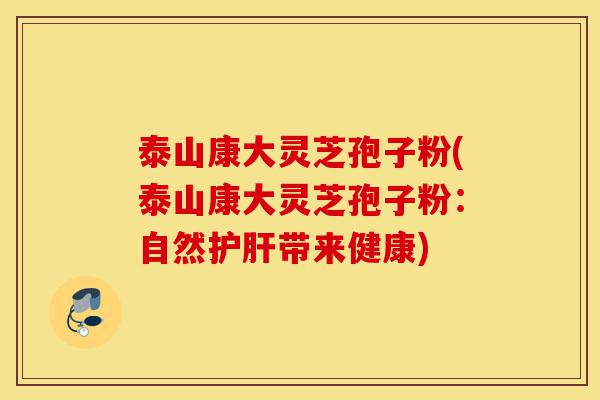 泰山康大灵芝孢子粉(泰山康大灵芝孢子粉:自然护肝带来健康)-第1张图片-灵芝之家 泰山康大灵芝孢子粉(泰山康大灵芝孢子粉:自然护肝带来健康)-第1张图片-灵芝之家