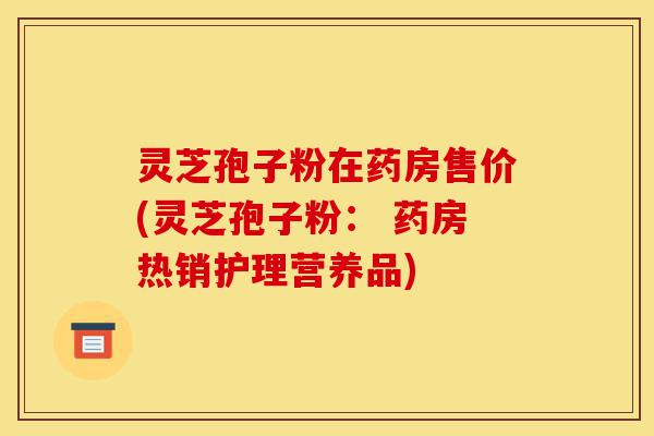 灵芝孢子粉在药房售价(灵芝孢子粉: 药房热销护理营养品)-第1张图片-灵芝之家 灵芝孢子粉在药房售价(灵芝孢子粉: 药房热销护理营养品)-第1张图片-灵芝之家