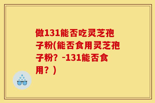 做131能否吃灵芝孢子粉(能否食用灵芝孢子粉?-131能否食用?)-第1张图片-灵芝之家 做131能否吃灵芝孢子粉(能否食用灵芝孢子粉?-131能否食用?)-第1张图片-灵芝之家