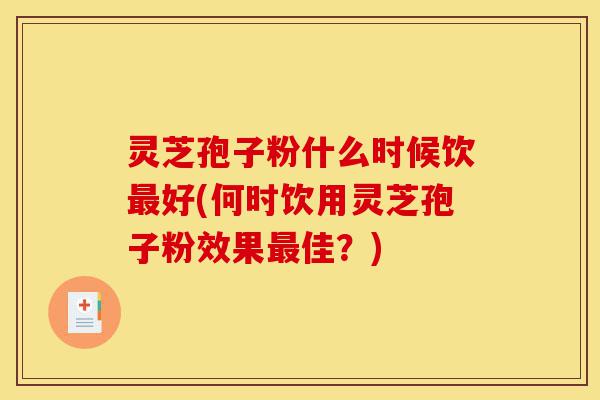 灵芝孢子粉什么时候饮最好(何时饮用灵芝孢子粉效果最佳?)-第1张图片-灵芝之家 灵芝孢子粉什么时候饮最好(何时饮用灵芝孢子粉效果最佳?)-第1张图片-灵芝之家