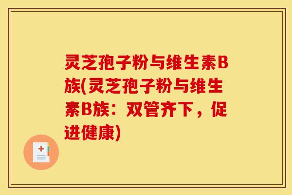 灵芝孢子粉与维生素B族(灵芝孢子粉与维生素B族:双管齐下,促进健康)-第1张图片-灵芝之家 灵芝孢子粉与维生素B族(灵芝孢子粉与维生素B族:双管齐下,促进健康)-第1张图片-灵芝之家