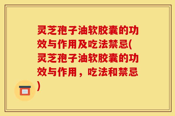 灵芝孢子油软胶囊的功效与作用及吃法禁忌(灵芝孢子油软胶囊的功效与作用，吃法和禁忌)-第1张图片-灵芝之家