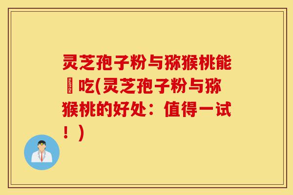灵芝孢子粉与猕猴桃能冋吃(灵芝孢子粉与猕猴桃的好处:值得一试!)-第1张图片-灵芝之家 灵芝孢子粉与猕猴桃能冋吃(灵芝孢子粉与猕猴桃的好处:值得一试!)-第1张图片-灵芝之家