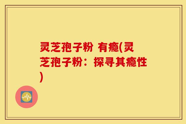 灵芝孢子粉 有瘾(灵芝孢子粉：探寻其瘾性)-第1张图片-灵芝之家