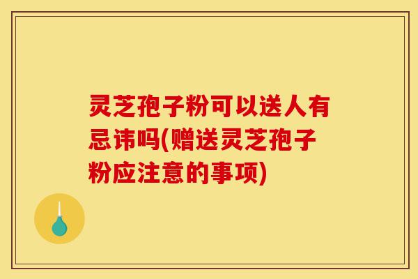 灵芝孢子粉可以送人有忌讳吗(赠送灵芝孢子粉应注意的事项)-第1张图片-灵芝之家 灵芝孢子粉可以送人有忌讳吗(赠送灵芝孢子粉应注意的事项)-第1张图片-灵芝之家